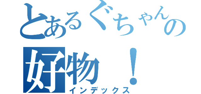 とあるぐちゃんのの好物！（インデックス）