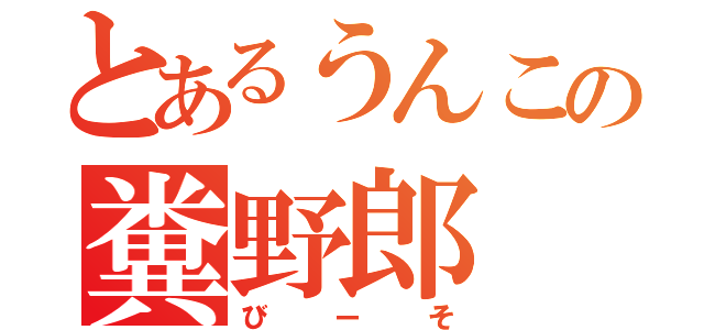 とあるうんこの糞野郎（びーそ）