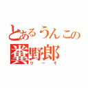 とあるうんこの糞野郎（びーそ）