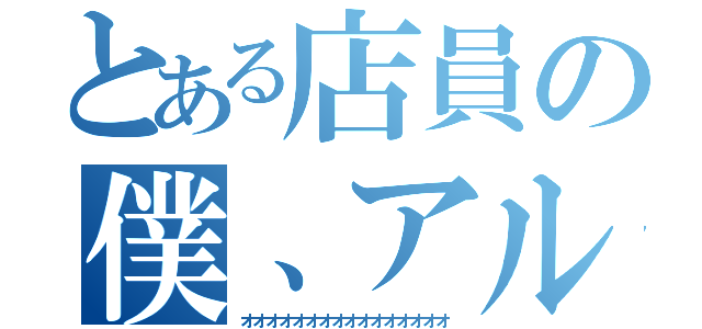 とある店員の僕、アルバイト（オオオオオオオオオオオオオオオオ）