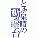 とある呆晴の動漫電台（２４Ｈ放送★）