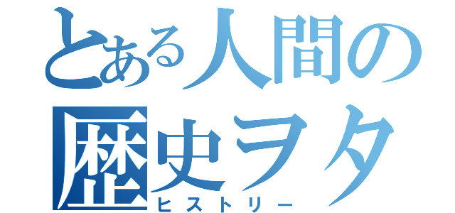 とある人間の歴史ヲタ（ヒストリー）