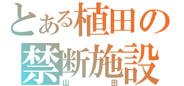 とある植田の禁断施設（山田）