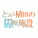 とある植田の禁断施設（山田）