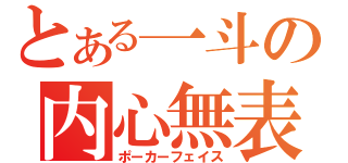 とある一斗の内心無表（ポーカーフェイス）