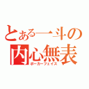 とある一斗の内心無表（ポーカーフェイス）