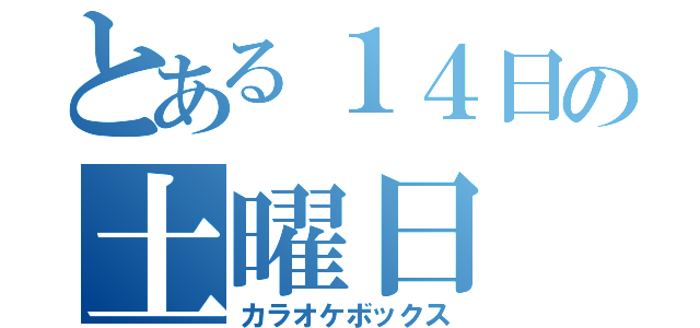 とある１４日の土曜日（カラオケボックス）