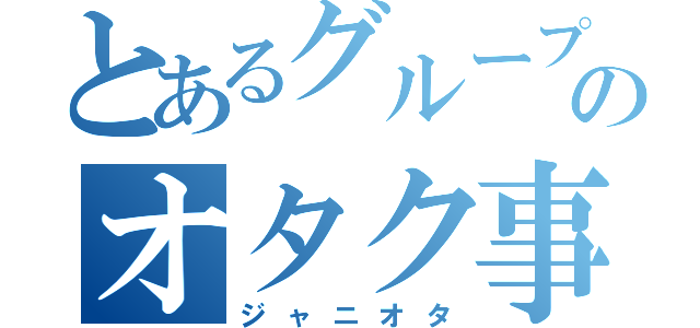 とあるグループのオタク事情（ジャニオタ）