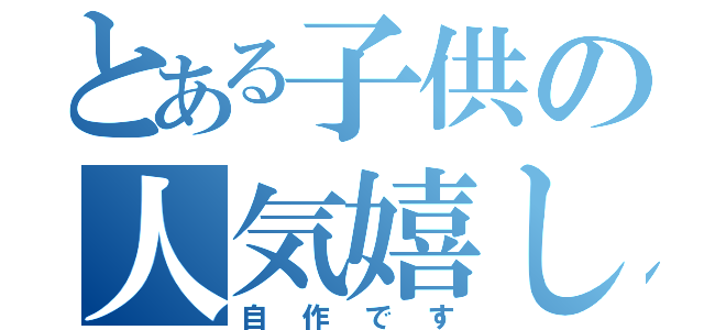 とある子供の人気嬉し（自作です）