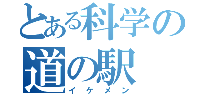 とある科学の道の駅（イケメン）