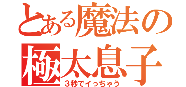 とある魔法の極太息子（３秒でイっちゃう）