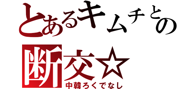 とあるキムチとの断交☆（中韓ろくでなし）