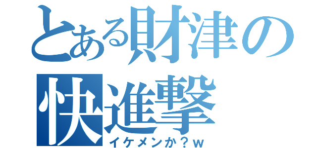 とある財津の快進撃（イケメンか？ｗ）