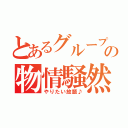 とあるグループの物情騒然（やりたい放題♪）