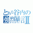 とある谷内の強烈暴言Ⅱ（ボーゲンボーゲン）