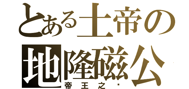 とある土帝の地隆磁公（帝王之ㄧ）