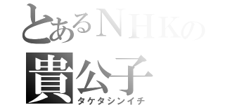 とあるＮＨＫの貴公子（タケタシンイチ）