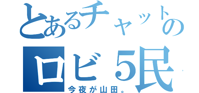 とあるチャットのロビ５民（今夜が山田。）