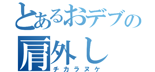 とあるおデブの肩外し（チカラヌケ）