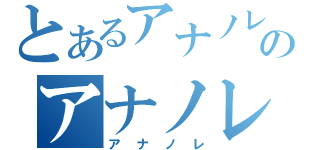 とあるアナノレのアナノレ（アナノレ）