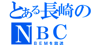 とある長崎のＮＢＣ（ＢＥＭを放送）