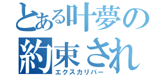 とある叶夢の約束された勝利の剣（エクスカリバー）