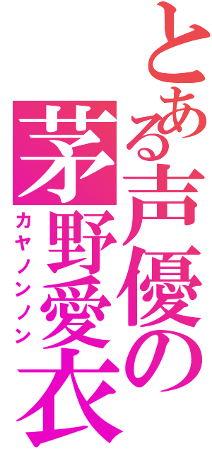 とある声優の茅野愛衣（カヤノンノン）