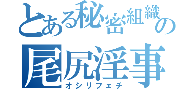 とある秘密組織の尾尻淫事（オシリフェチ）