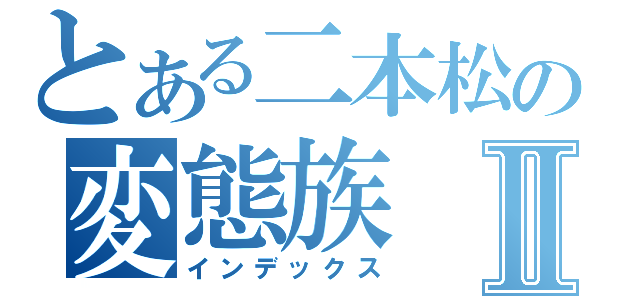 とある二本松の変態族Ⅱ（インデックス）