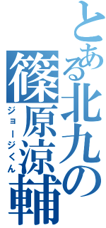 とある北九の篠原涼輔（ジョージくん）