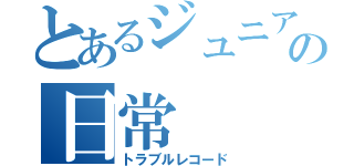 とあるジュニアのの日常（トラブルレコード）