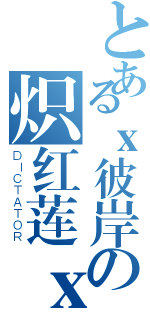 とあるｘ彼岸の炽红莲ｘ（ＤＩＣＴＡＴＯＲ）