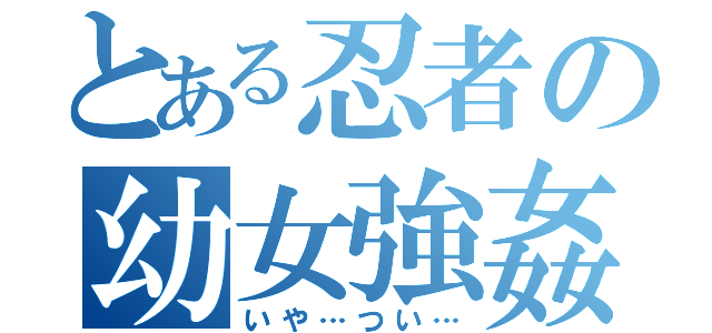 とある忍者の幼女強姦（いや…つい…）