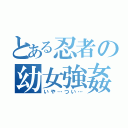 とある忍者の幼女強姦（いや…つい…）