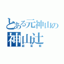 とある元神山の神山辻（超変態）