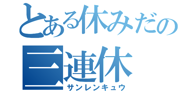 とある休みだの三連休（サンレンキュウ）