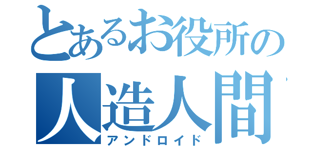 とあるお役所の人造人間（アンドロイド）