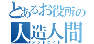 とあるお役所の人造人間（アンドロイド）