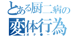 とある厨二病の変体行為（オナ●ー）