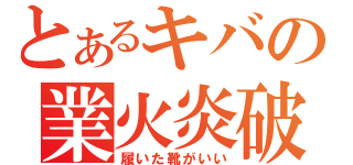 とあるキバの業火炎破（履いた靴がいい）