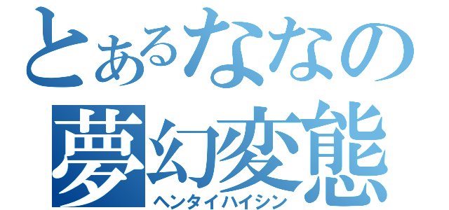 とあるななの夢幻変態（ヘンタイハイシン）