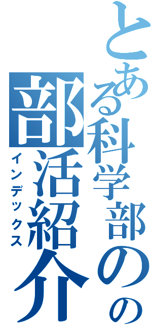 とある科学部のの部活紹介（インデックス）
