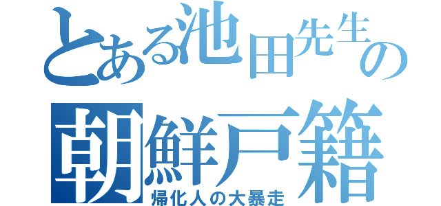 とある池田先生の朝鮮戸籍（帰化人の大暴走）