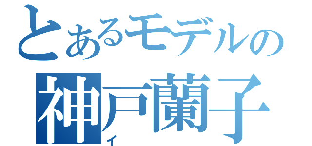 とあるモデルの神戸蘭子（イ）