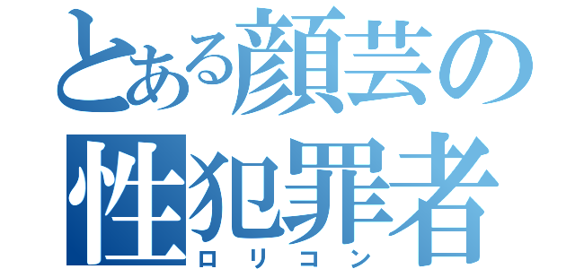 とある顔芸の性犯罪者（ロリコン）