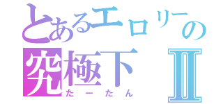 とあるエロリーの究極下Ⅱ（たーたん）