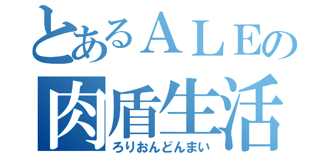 とあるＡＬＥの肉盾生活（ろりおんどんまい）