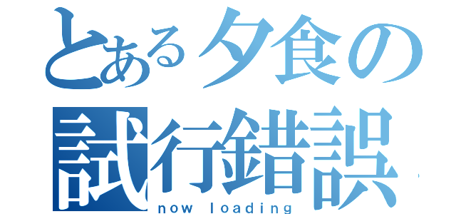 とある夕食の試行錯誤（ｎｏｗ ｌｏａｄｉｎｇ）