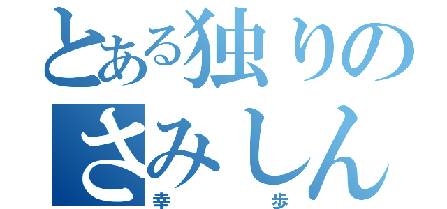 とある独りのさみしんぼ（幸歩）