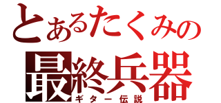 とあるたくみの最終兵器（ギター伝説）